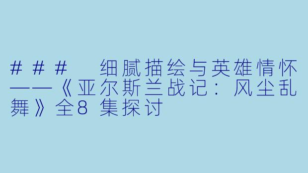 ### 细腻描绘与英雄情怀——《亚尔斯兰战记:风尘乱舞》全8集探讨