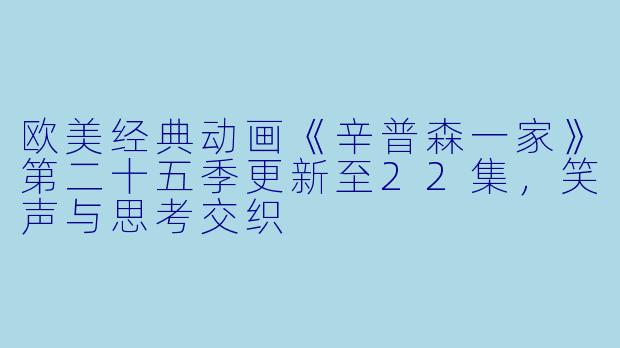 欧美经典动画《辛普森一家》第二十五季更新至22集，笑声与思考交织