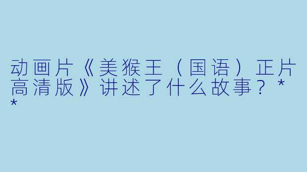 动画片《美猴王(国语)正片高清版》讲述了什么故事?**