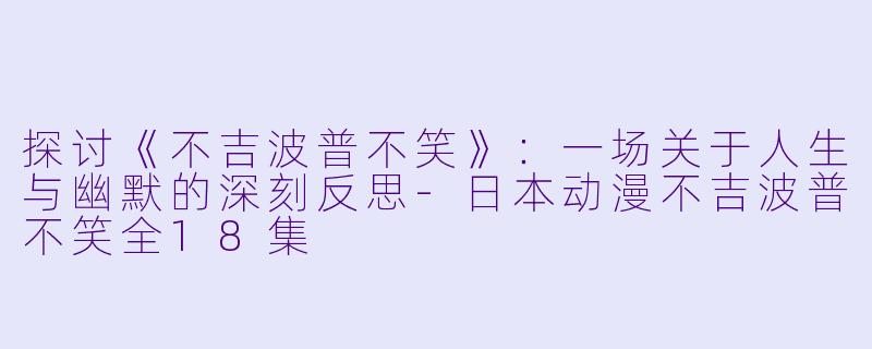 探讨《不吉波普不笑》：一场关于人生与幽默的深刻反思-日本动漫不吉波普不笑全18集