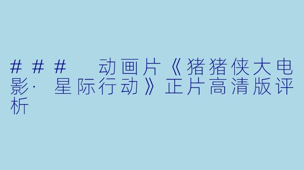 ### 动画片《猪猪侠大电影·星际行动》正片高清版评析