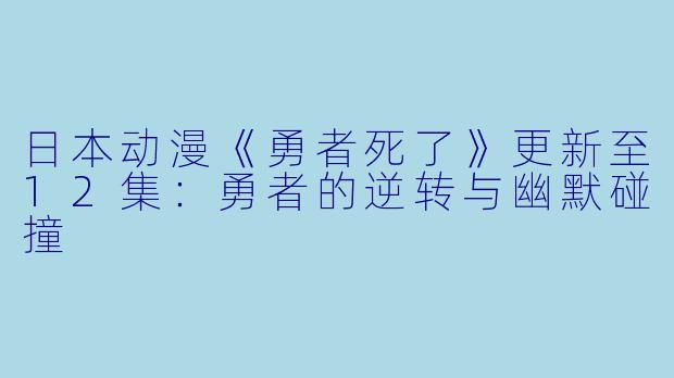 日本动漫《勇者死了》更新至12集：勇者的逆转与幽默碰撞