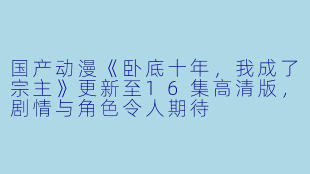 国产动漫《卧底十年，我成了宗主》更新至16集高清版，剧情与角色令人期待