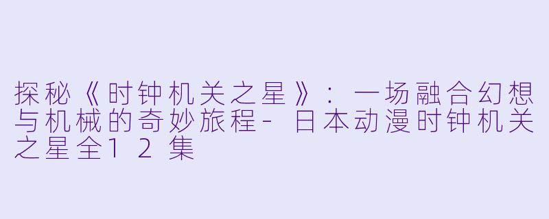 探秘《时钟机关之星》：一场融合幻想与机械的奇妙旅程-日本动漫时钟机关之星全12集