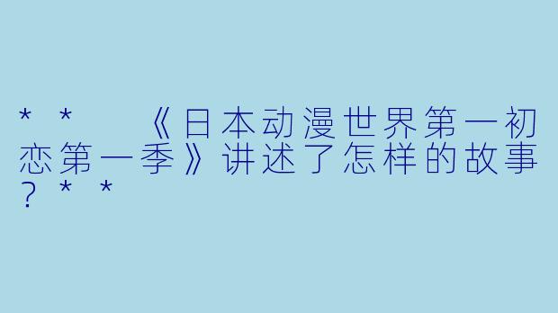 ** 《日本动漫世界第一初恋第一季》讲述了怎样的故事?**