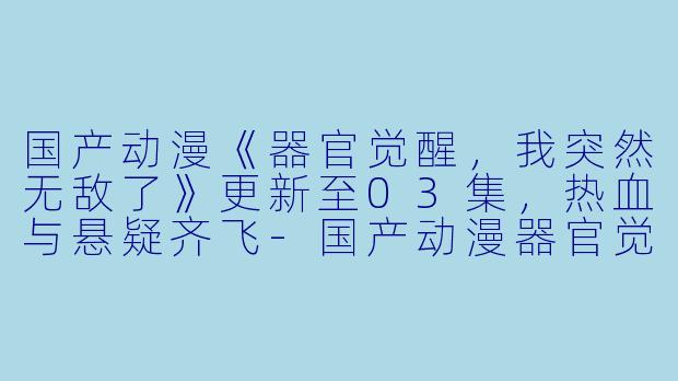 国产动漫《器官觉醒，我突然无敌了》更新至03集，热血与悬疑齐飞-国产动漫器官觉醒，我突然无敌了更新至03集高清版