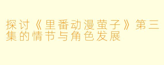 探讨《里番动漫萤子》第三集的情节与角色发展