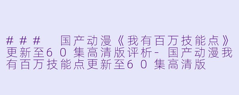 ### 国产动漫《我有百万技能点》更新至60集高清版评析-国产动漫我有百万技能点更新至60集高清版