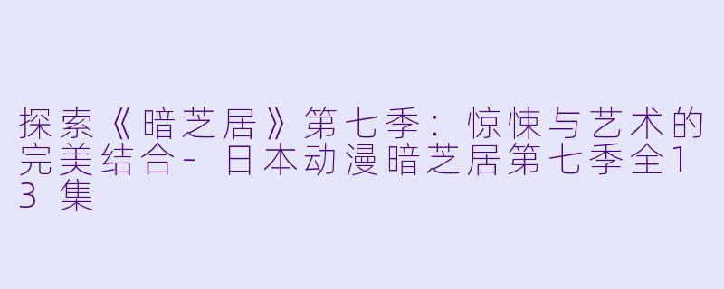 探索《暗芝居》第七季：惊悚与艺术的完美结合-日本动漫暗芝居第七季全13集