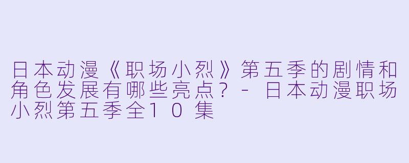 日本动漫《职场小烈》第五季的剧情和角色发展有哪些亮点?