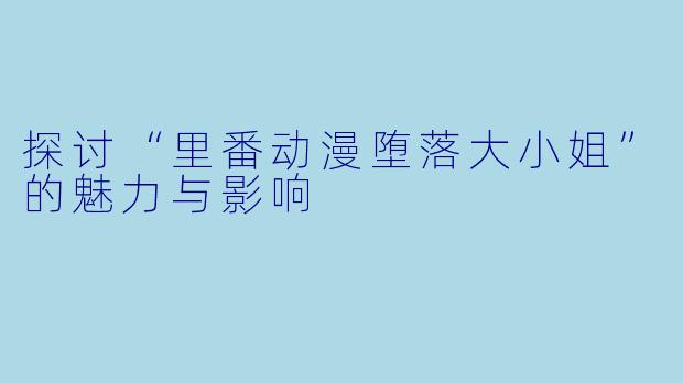 探讨“里番动漫堕落大小姐”的魅力与影响