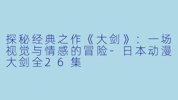 探秘经典之作《大剑》：一场视觉与情感的冒险-日本动漫大剑全26集