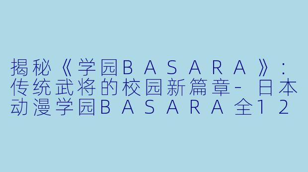 揭秘《学园BASARA》：传统武将的校园新篇章-日本动漫学园BASARA全12集