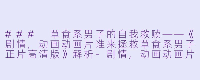 ### 草食系男子的自我救赎——《剧情,动画动画片谁来拯救草食系男子正片高清版》解析