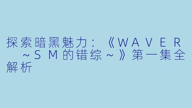 探索暗黑魅力：《WAVER ～SM的错综～》第一集全解析