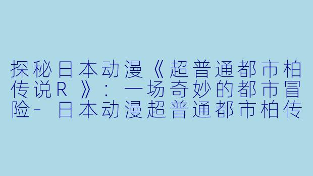 探秘日本动漫《超普通都市柏传说R》：一场奇妙的都市冒险-日本动漫超普通都市柏传说R全10集