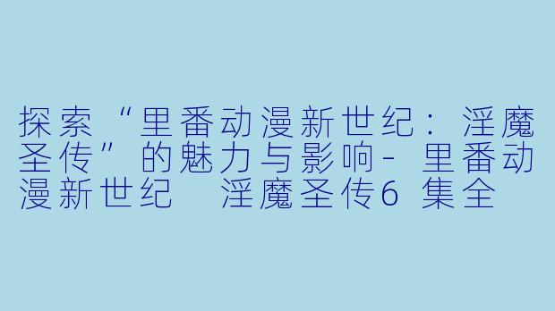 探索“里番动漫新世纪：淫魔圣传”的魅力与影响-里番动漫新世纪 淫魔圣传6集全