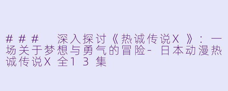 ### 深入探讨《热诚传说X》:一场关于梦想与勇气的冒险