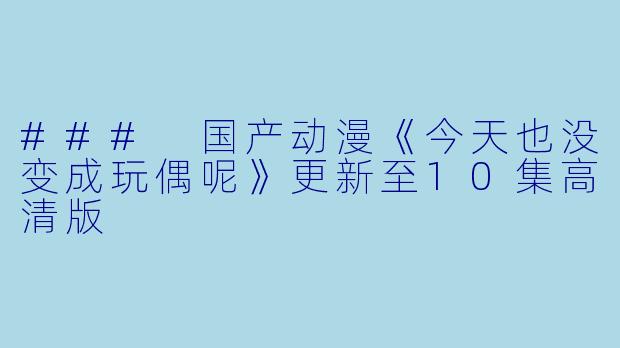 ### 国产动漫《今天也没变成玩偶呢》更新至10集高清版