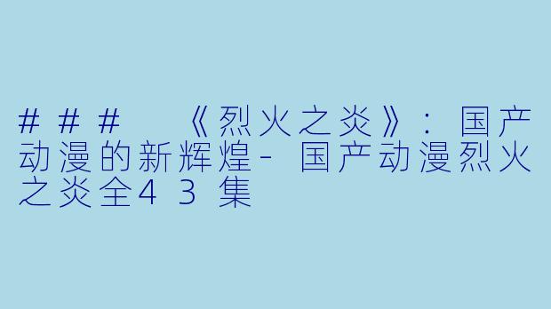### 《烈火之炎》：国产动漫的新辉煌-国产动漫烈火之炎全43集