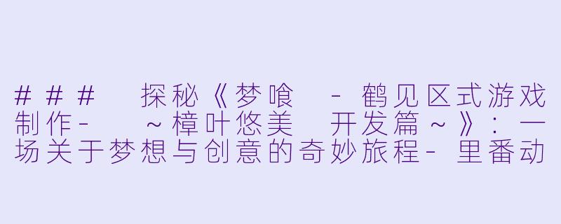 ### 探秘《梦喰 -鹤见区式游戏制作- ～樟叶悠美 开发篇～》：一场关于梦想与创意的奇妙旅程-里番动漫梦喰 -鹤见区式游戏制作- ～樟叶悠美 开发篇～1集全
