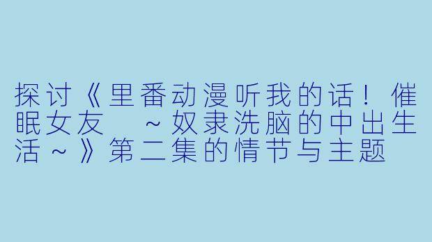 探讨《里番动漫听我的话！催眠女友 ～奴隶洗脑的中出生活～》第二集的情节与主题