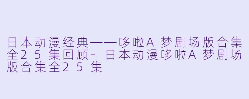 日本动漫经典——哆啦A梦剧场版合集全25集回顾
