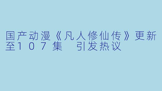 国产动漫《凡人修仙传》更新至107集 引发热议