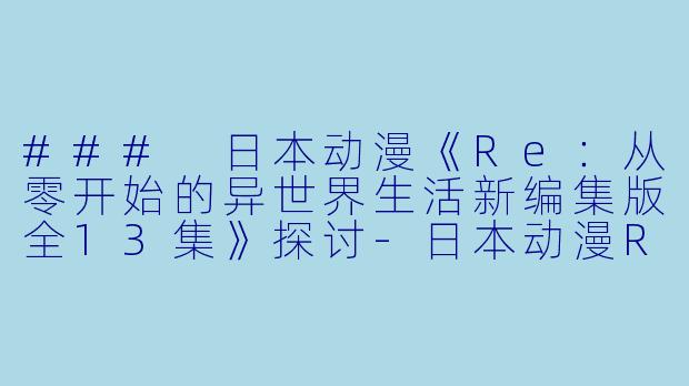 ### 日本动漫《Re：从零开始的异世界生活新编集版全13集》探讨-日本动漫Re：从零开始的异世界生活新编集版全13集