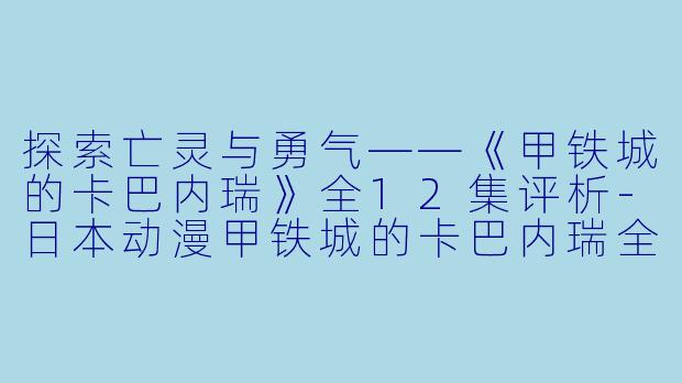 探索亡灵与勇气——《甲铁城的卡巴内瑞》全12集评析-日本动漫甲铁城的卡巴内瑞全12集
