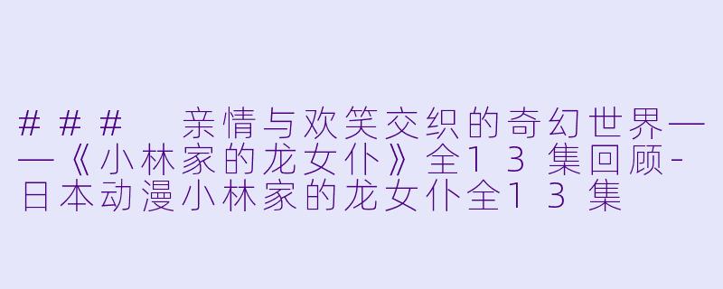 ### 亲情与欢笑交织的奇幻世界——《小林家的龙女仆》全13集回顾