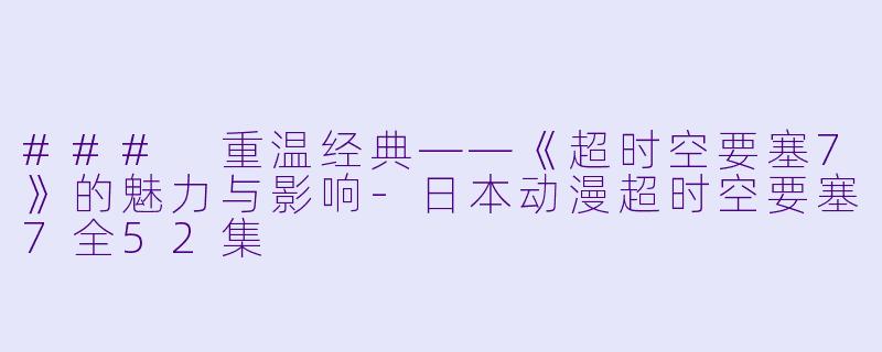 ### 重温经典——《超时空要塞7》的魅力与影响-日本动漫超时空要塞7全52集