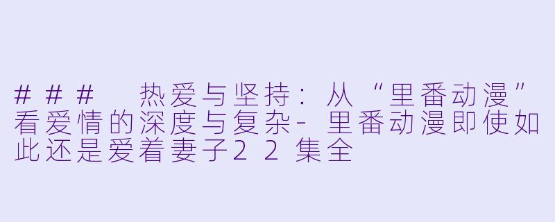 ### 热爱与坚持:从“里番动漫”看爱情的深度与复杂