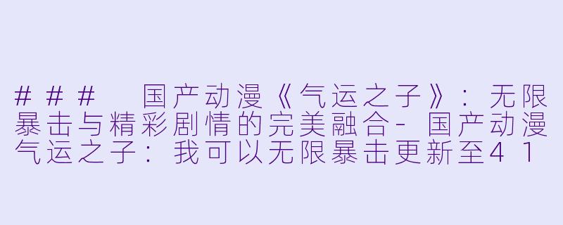 ### 国产动漫《气运之子》：无限暴击与精彩剧情的完美融合-国产动漫气运之子：我可以无限暴击更新至41集高清版
