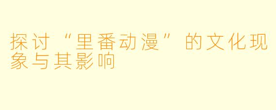探讨“里番动漫”的文化现象与其影响