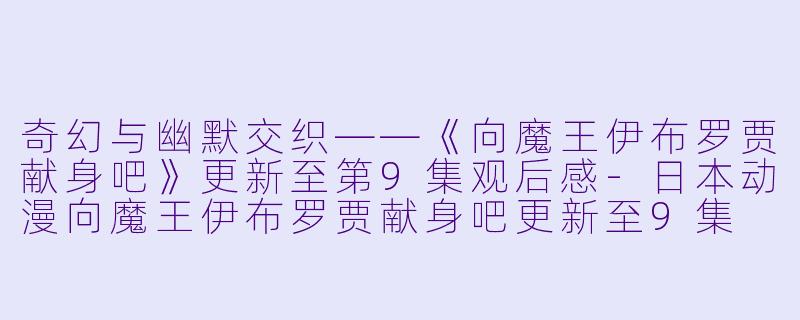 奇幻与幽默交织——《向魔王伊布罗贾献身吧》更新至第9集观后感