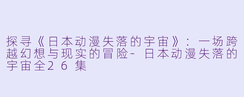 探寻《日本动漫失落的宇宙》：一场跨越幻想与现实的冒险-日本动漫失落的宇宙全26集