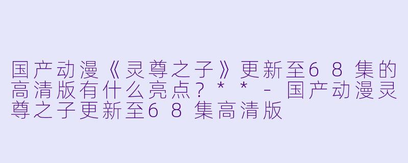 国产动漫《灵尊之子》更新至68集的高清版有什么亮点?**