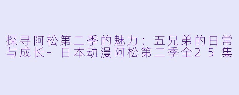 探寻阿松第二季的魅力：五兄弟的日常与成长-日本动漫阿松第二季全25集