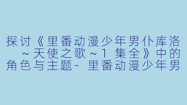 探讨《里番动漫少年男仆库洛 ～天使之歌～1集全》中的角色与主题-里番动漫少年男仆库洛 ～天使之歌～1集全
