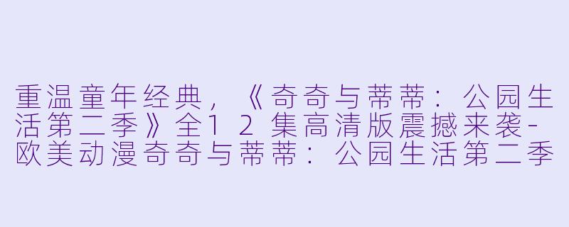 重温童年经典，《奇奇与蒂蒂：公园生活第二季》全12集高清版震撼来袭-欧美动漫奇奇与蒂蒂：公园生活第二季全12集高清版