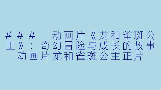### 动画片《龙和雀斑公主》：奇幻冒险与成长的故事-动画片龙和雀斑公主正片