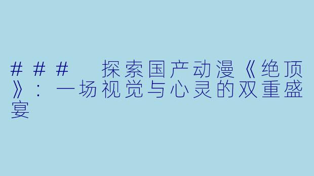 ### 探索国产动漫《绝顶》：一场视觉与心灵的双重盛宴