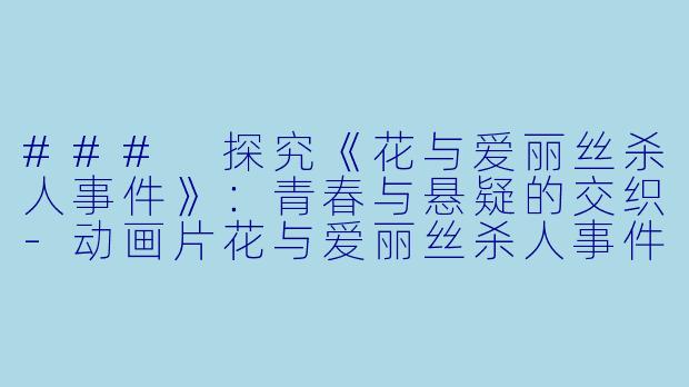 ### 探究《花与爱丽丝杀人事件》：青春与悬疑的交织-动画片花与爱丽丝杀人事件正片