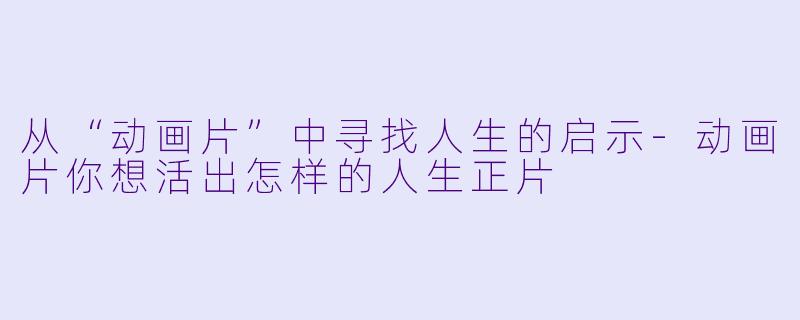 从“动画片”中寻找人生的启示-动画片你想活出怎样的人生正片