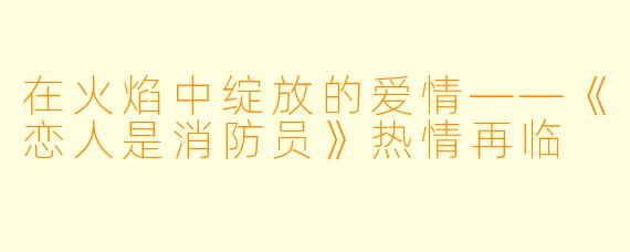 在火焰中绽放的爱情——《恋人是消防员》热情再临