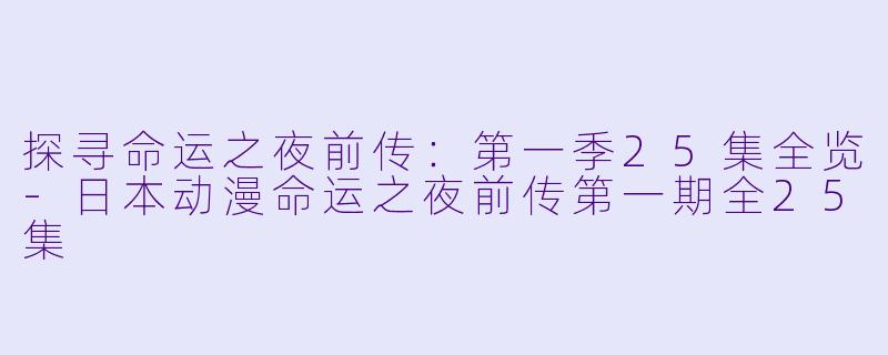 探寻命运之夜前传：第一季25集全览-日本动漫命运之夜前传第一期全25集