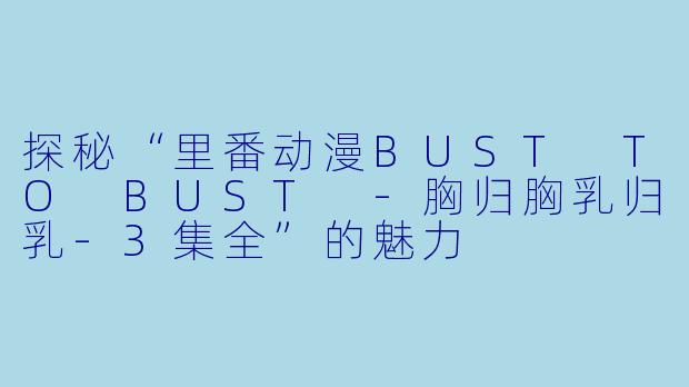 探秘“里番动漫BUST TO BUST -胸归胸乳归乳-3集全”的魅力