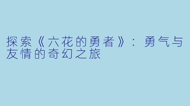 探索《六花的勇者》：勇气与友情的奇幻之旅