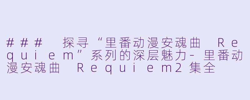 ### 探寻“里番动漫安魂曲 Requiem”系列的深层魅力
